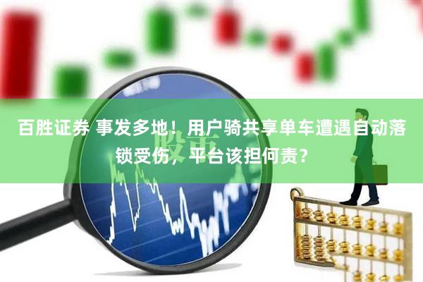 百胜证券 事发多地！用户骑共享单车遭遇自动落锁受伤，平台该担何责？