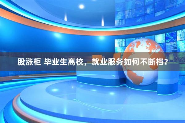股涨柜 毕业生离校，就业服务如何不断档？