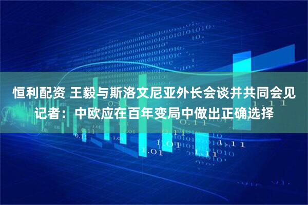 恒利配资 王毅与斯洛文尼亚外长会谈并共同会见记者：中欧应在百年变局中做出正确选择