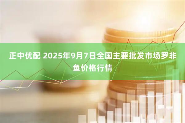 正中优配 2025年9月7日全国主要批发市场罗非鱼价格行情