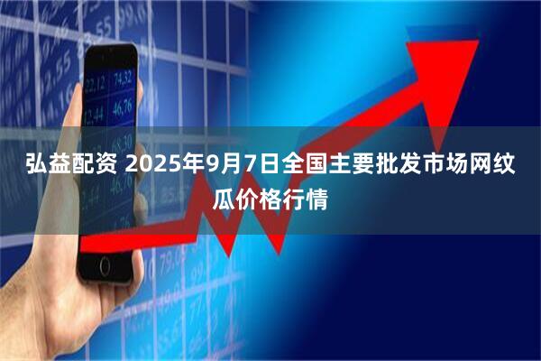 弘益配资 2025年9月7日全国主要批发市场网纹瓜价格行情