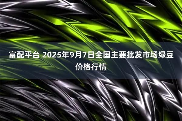 富配平台 2025年9月7日全国主要批发市场绿豆价格行情