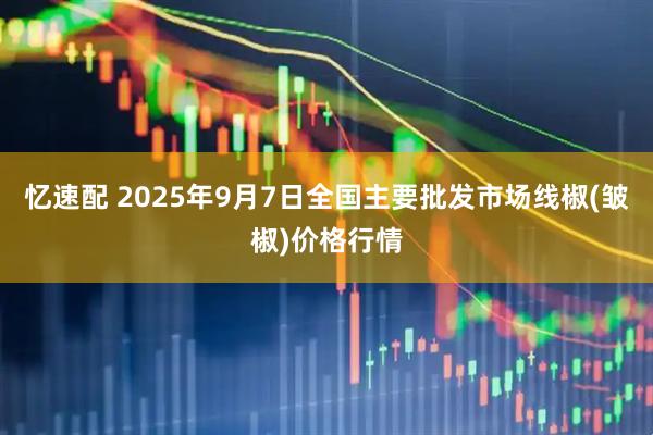 忆速配 2025年9月7日全国主要批发市场线椒(皱椒)价格行情