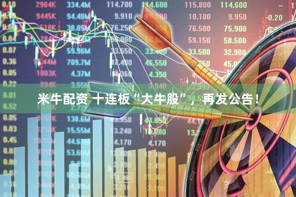 米牛配资 十连板“大牛股”，再发公告！