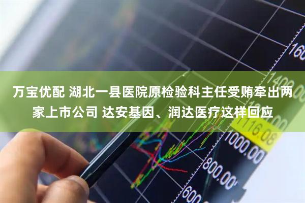 万宝优配 湖北一县医院原检验科主任受贿牵出两家上市公司 达安基因、润达医疗这样回应
