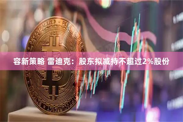 容新策略 雷迪克：股东拟减持不超过2%股份