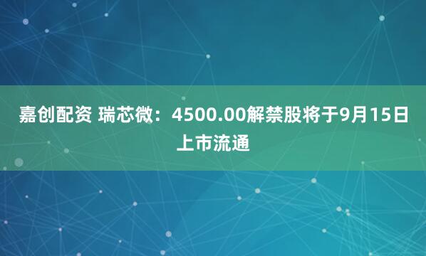 嘉创配资 瑞芯微：4500.00解禁股将于9月15日上市流通