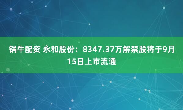 锅牛配资 永和股份：8347.37万解禁股将于9月15日上市流通