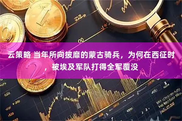 云策略 当年所向披靡的蒙古骑兵，为何在西征时，被埃及军队打得全军覆没