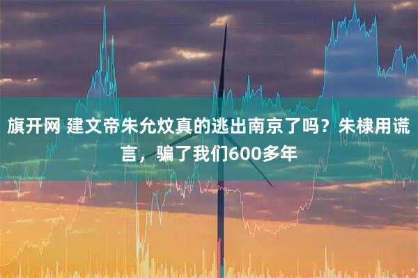 旗开网 建文帝朱允炆真的逃出南京了吗？朱棣用谎言，骗了我们600多年
