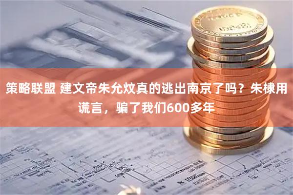 策略联盟 建文帝朱允炆真的逃出南京了吗？朱棣用谎言，骗了我们600多年