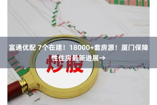 富通优配 7个在建！18000+套房源！厦门保障性住房最新进展→