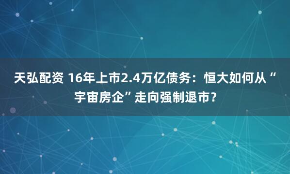 天弘配资 16年上市2.4万亿债务：恒大如何从“宇宙房企”走向强制退市？