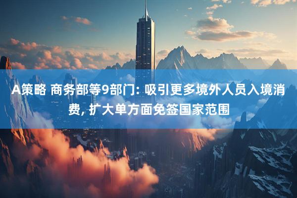 A策略 商务部等9部门: 吸引更多境外人员入境消费, 扩大单方面免签国家范围