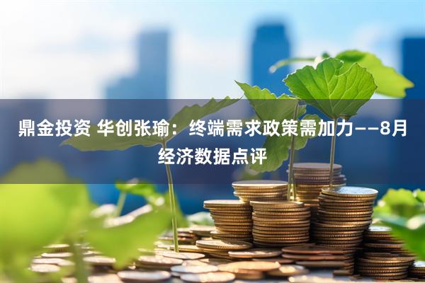 鼎金投资 华创张瑜：终端需求政策需加力——8月经济数据点评