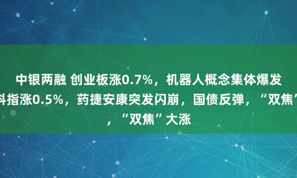中银两融 创业板涨0.7%，机器人概念集体爆发，恒科指涨0.5%，药捷安康突发闪崩，国债反弹，“双焦”大涨