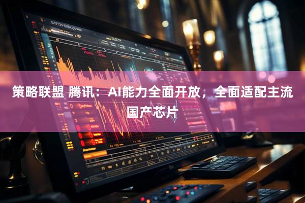 策略联盟 腾讯：AI能力全面开放，全面适配主流国产芯片