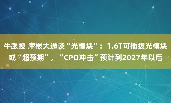 牛跟投 摩根大通谈“光模块”：1.6T可插拔光模块或“超预期”，“CPO冲击”预计到2027年以后