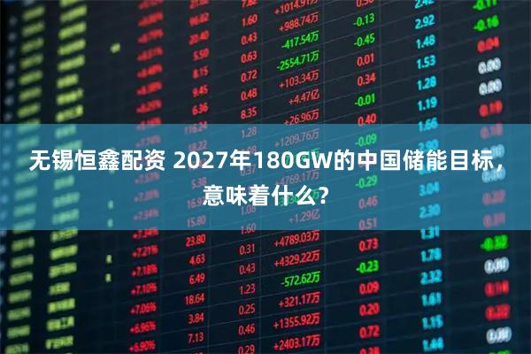 无锡恒鑫配资 2027年180GW的中国储能目标，意味着什么？