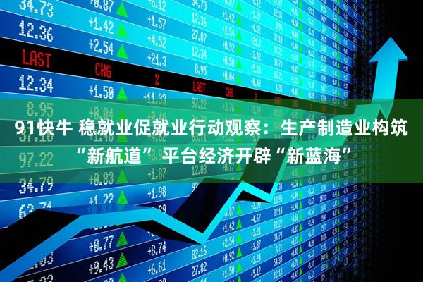 91快牛 稳就业促就业行动观察：生产制造业构筑“新航道” 平台经济开辟“新蓝海”