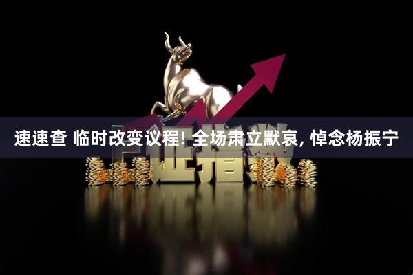 速速查 临时改变议程! 全场肃立默哀, 悼念杨振宁