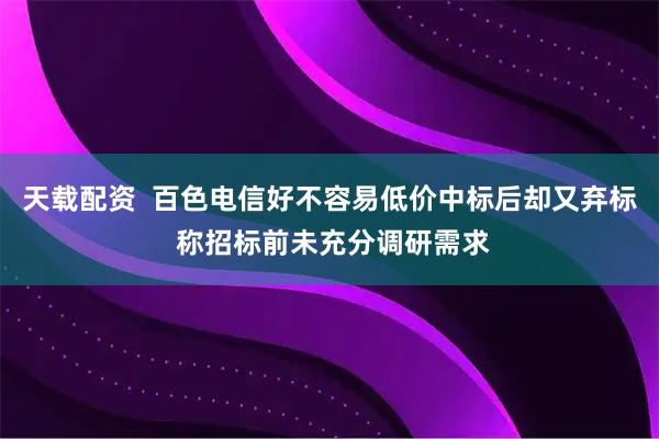 天载配资  百色电信好不容易低价中标后却又弃标 称招标前未充分调研需求