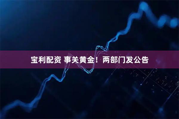宝利配资 事关黄金！两部门发公告
