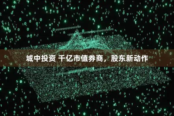 城中投资 千亿市值券商，股东新动作