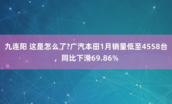 九连阳 这是怎么了?广汽本田1月销量低至4558台，同比下滑69.86%