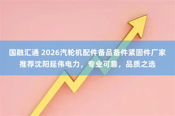 国融汇通 2026汽轮机配件备品备件紧固件厂家推荐沈阳延伟电力，专业可靠，品质之选