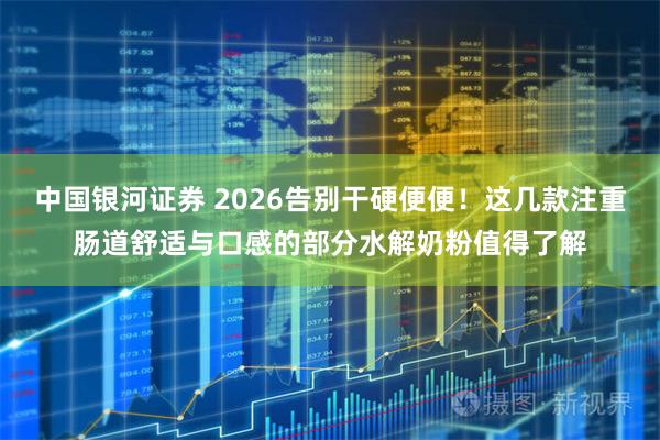 中国银河证券 2026告别干硬便便！这几款注重肠道舒适与口感的部分水解奶粉值得了解