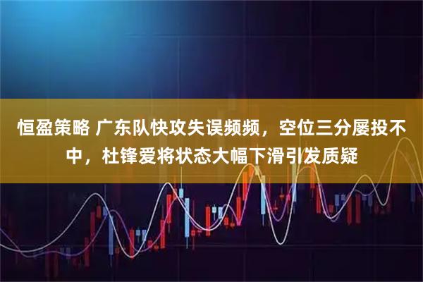 恒盈策略 广东队快攻失误频频，空位三分屡投不中，杜锋爱将状态大幅下滑引发质疑
