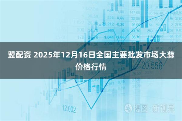 盟配资 2025年12月16日全国主要批发市场大蒜价格行情