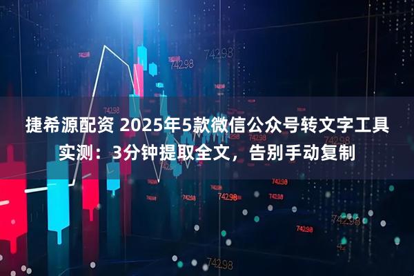 捷希源配资 2025年5款微信公众号转文字工具实测：3分钟提取全文，告别手动复制