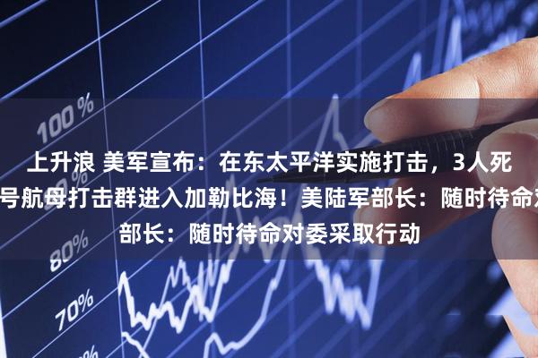 上升浪 美军宣布：在东太平洋实施打击，3人死亡！“福特”号航母打击群进入加勒比海！美陆军部长：随时待命对委采取行动