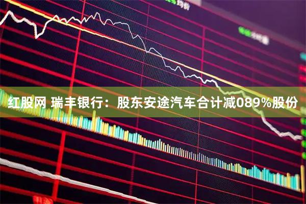 红股网 瑞丰银行：股东安途汽车合计减089%股份