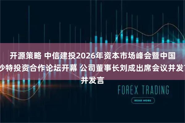 开源策略 中信建投2026年资本市场峰会暨中国-沙特投资合作论坛开幕 公司董事长刘成出席会议并发言