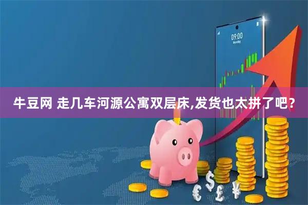 牛豆网 走几车河源公寓双层床,发货也太拼了吧？