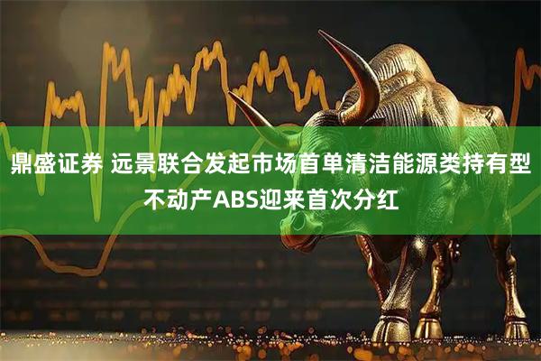 鼎盛证券 远景联合发起市场首单清洁能源类持有型不动产ABS迎来首次分红
