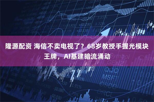 隆源配资 海信不卖电视了?68岁教授手握光模块王牌,AI基建暗流涌动