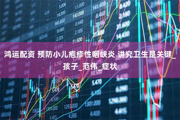 鸿运配资 预防小儿疱疹性咽峡炎 讲究卫生是关键_孩子_范伟_症状