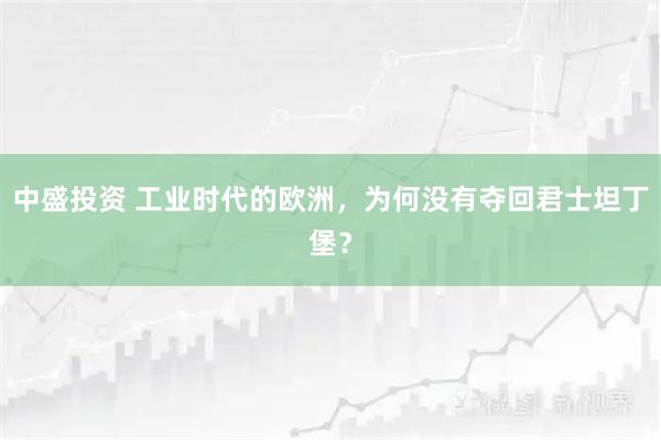 中盛投资 工业时代的欧洲,为何没有夺回君士坦丁堡?