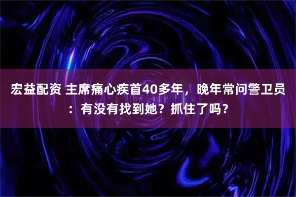 宏益配资 主席痛心疾首40多年，晚年常问警卫员：有没有找到她？抓住了吗？