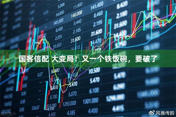 国客信配 大变局！又一个铁饭碗，要破了