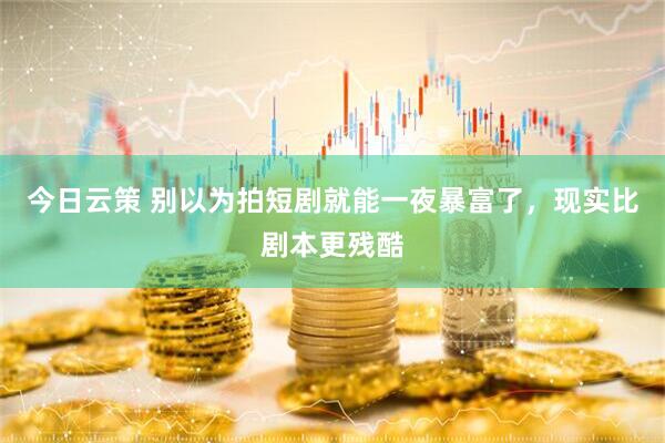 今日云策 别以为拍短剧就能一夜暴富了，现实比剧本更残酷
