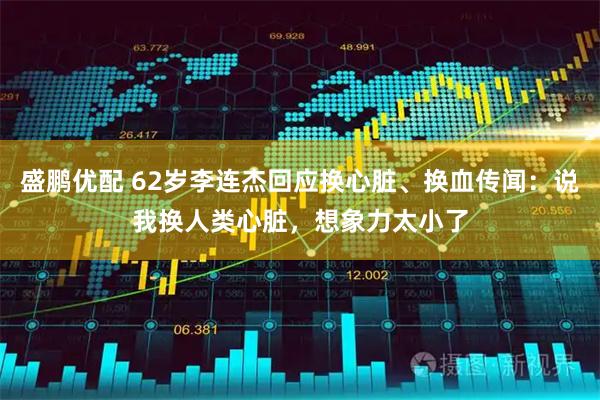 盛鹏优配 62岁李连杰回应换心脏、换血传闻：说我换人类心脏，想象力太小了