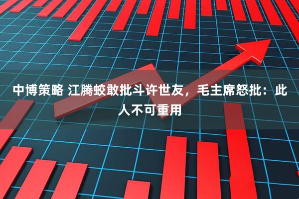 中博策略 江腾蛟敢批斗许世友，毛主席怒批：此人不可重用